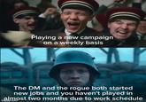 Playing a new campaign on a weekly basis The DM and the rogue both started new jobs and you haven't played in almost two months due to work schedule imgflip.com