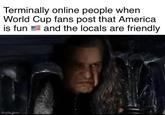 Terminally online people when World Cup fans post that America and the locals are friendly is fun imgflip.com