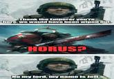 Thank the Emperor you're here, we would have been wiped out. HORUS? No my lord, my name is Jeff.