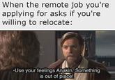 When the remote job you're applying for asks if you're willing to relocate: -Use your feelings Anakin. Something is out of place!