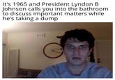 It's 1965 and President Lyndon B Johnson calls you into the bathroom to discuss important matters while he's taking a dump