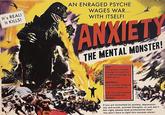It's REAL! It KILLS! AN ENRAGED PSYCHE WAGES WAR... WITH ITSELF! ANXIETY THE MENTAL MONSTER! SEE: The person foolish enough to confront it without therapy or medication! WITNESS: Can modern medical science defeat it? Can the brain defeat its deadliest foe: ITSELF! If you are tormented by anxiety, depression, low self-worth, suicidal thoughts, or just don't feel right, please seek professional help! You don't have to fight this monster alone!