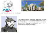 AfD What would Frederick the Great say!! "All religions are just as good as each other, so long as the people who practise them are honest, and even if the Turks and heathens came and wanted to populate this country, then we would build mosques and temples for them."