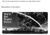Me for the longest time: Gundam is a silly robot anime. Meanwhile, in Gundam: We'll Be Right Back