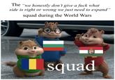 The "we honestly don't give a f--- what side is right or wrong we just need to expand" squad during the World Wars squad
