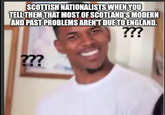 SCOTTISH NATIONALISTS WHEN YOU TELL THEM THAT MOST OF SCOTLAND'S MODERN AND PAST PROBLEMS AREN'T DUE TO ENGLAND. ??? ???