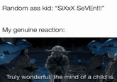 Random ass kid: "SiXXX SEVEN!!!" My genuine reaction: Truly wonderful, the mind of a child is.