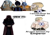 DEW IT! I would never be corrupt At your service my Emperor