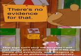 There's no evidence for that. That sign can't stop me because I will just cherry pick evidence until it fits my theory and everybody who disagees is just part of an archeologist conspiracy.
