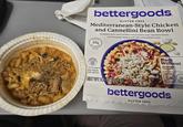 bettergoods. GLUTEN FREE Mediterranean-Style Chicken and Cannellini Bean Bowl PROTEIN 25g PER SERVING 46% DV Shredded dark meat chicken and zucchini over cannellini beans and tomatoes topped with feta and pickled onion Made Without ARTIFICIAL FLAVORS GLUTEN CALO serving suggestion KEEP FROZEN HEAT AND EAT NET WT 9.5 OZ (269 g) GF 37 ER FREE bettergoods. GLUTEN FREE
