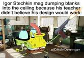 Igor Stechkin mag dumping blanks into the ceiling because his teacher didn't believe his design would work: imgflip.com u/DAsInDerringer