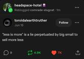 headspace-hotel Reblogged comrade-slugcat • 1m toroidalearthtruther Jun 15 Follow "less is more" is a lie perpetuated by big small to sell more less 9 4.9K 7K +]