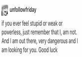 unfollowfriday if you ever feel stupid or weak or powerless, just remember that I, am not. And I am out there, very dangerous and I am looking for you. Good luck
