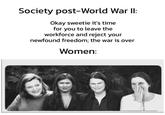Society post-World War II: Okay sweetie it's time for you to leave the workforce and reject your newfound freedom; the war is over Women: