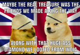 MAYBE THE REAL TREASURE WAS THE FRIENDS WE MADE ALONG THE WAY ALONG WITH THAT HUGE ASS DIAMOND WE LOOTED FROM INDIA