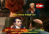 You have freed us! Oh, I wouldn't say "freed", more like "under new management."