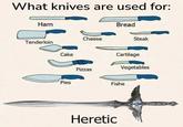 What knives are used for: Ham Tenderloin Cake Pies Cheese Pizzas Bread Steak Cartilage Vegetables Fishe Heretic