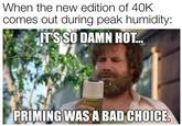 When the new edition of 40K comes out during peak humidity: IT'S SO DAMN HOT... PRIMING WAS A BAD CHOICE.
