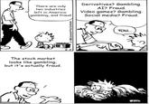 imgflip.com There are only two industries left in America: gambling, and fraud Derivatives? Gambling. AI? Fraud. Video games? Gambling. Social media? Fraud. 週 6.5 The stock market looks like gambling, but it's actually fraud. ©1990 Universal Press Syndicate YEAH... M
