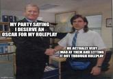 MY PARTY SAYING I DESERVE AN OSCAR FOR MY ROLEPLAY imgflip.com ME ACTUALLY VERY MAD AT THEM AND LETTING IT OUT THROUGH ROLEPLAY