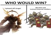 WHO WOULD WIN? 185,000 well 1 p----- off Angel trained Assyrian soldiers