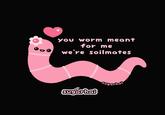 you worm meant for me we're soilmates sugarhai Sugarhol