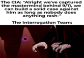 The CIA: "Alright we've captured the mastermind behind 9/11, we can build a solid case against him as long as nobody does anything rash-" The Interrogation Team: