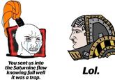 You sent us into the Saturnine flaw knowing full well it was a trap. Lol.