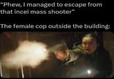 "Phew, I managed to escape from that incel mass shooter" The female cop outside the building: