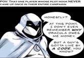 POV: THAT ONE PLAYER WHOSE PLOT HOOK NEVER CAME UP ONCE IN THEIR ENTIRE CAMPAIGN HONESTLY? AT THIS POINT, I DON'T EVEN REMEMBER WHY DRACULA OWES ME MONEY. BUT A GUY'S GOTTA LIVE BY A CODE, YOU KNOW?