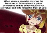 When you're a reporter covering the Treasurer of Pennsylvania's press conference and he suddenly pulls out a revolver and kills himself in front of you: imgflip.com