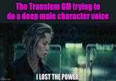 The Transfem GM trying to do a deep male character voice imgflip.com I LOST THE POWER.