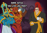 DAMN, BITCH, YOU LIVE LIKE THIS? Ο