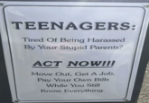 TEENAGERS: Tired Of Being Harassed By Your Stupid Parents? ACT NOW!!! Move Out, Get A Job, Pay Your Own Bills While You Still Know Everything.