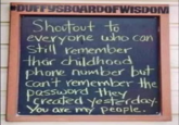 DUFFYSBOARDOFWISDOM Shoutout to everyone who can Still remember their childhood phone number but can't remember the password they Created yesterday You are my people.