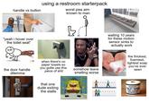 handle vs button using a restroom starterpack worst piss aim known to man "yeah i hover over the toilet seat" B waiting 10 years for these motion sensor sinks to actually work the door handle dilemma when there's no paper towels so you gotta use this p------------ somehow leave smelling worse that one dude exiting the stalls the thickest, foamiest, lightest soap you've ever seen fo f t f f f f f f fo fffffff GENERIC TOILET PAPER FOR CHEAP ASSHOLES