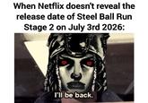 When Netflix doesn't reveal the release date of Steel Ball Run Stage 2 on July 3rd 2026: I'll be back.