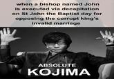 when a bishop named John is executed via decapitation on St John the Baptist day for opposing the corrupt king's invalid marriage ABSOLUTE KOJIMA