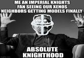 ME AN IMPERIAL KNIGHTS FAN SEEING OUR XENOS NEIGHBORS GETTING MODELS FINALLY imgflip.com ABSOLUTE KNIGHTHOOD