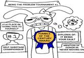 BEING THE PROBLEM TOURNAMENT #1 # 1st PLACE IN: "DOING THIS TO YOURSELF" #21/7 FUMBLE OF THE CENTURY AWARD DIPLOMA OF: IT BEING YOUR FAULT SELF-SABOTAGE CHAMPIONSHIP MENTION OF HONOR IN "NEVER MOVING ON