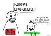 || F------ HATE (YOU AND HOPE YOU DIE ALL OTHER VAMPIRES Oh boy I sure do love curing Cancer and AIDS in humans SALUBRI VAMPIRES imgflip.com