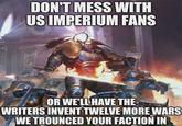 DON'T MESS WITH US IMPERIUM FANS OR WE'LL HAVE THE WRITERS INVENT TWELVE MORE WARS WE TROUNCED YOUR FACTION IN