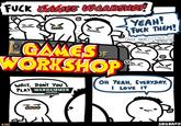 F--- GAMES WORKSHOP L GAMES WORKSHOP WAIT, DONT YOU PLAY WARHAMMER 40,000 YEAH! F--- THEM! F--- THEM! TWIST HIS D SCREW TH OH YEAH, EVERYDAY, I LOVE IT #322 SRGRAFO