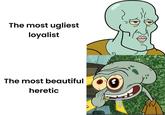 The most ugliest loyalist The most beautiful heretic