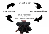 she leaves i meet a girl we start talking she realizes i am Sir Davos Seaworth