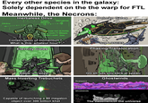 Every other species in the galaxy: Solely dependent on the the warp for FTL Meanwhile, the Necrons: ORIGIN Inertialess Drive CURRENT POSITION -C - → DESTINATION Dolman Gates en attrit. WELCOME TO THE WEBWA FASTER-THAN-LIGHT: ACHIEVED LOCAL CAUSALITY BROKEN KHERRT'S GIVEN ZERO Conservation of momentum? What is this, amateur hour? Eternity Gates Rattle 'em boys! Mass Inverting Trebuchets Realspace Jurin 17260 Capable of launching a 90 megaton object over 300 billion khet 4230000 00 Sup LOSERS Phasing/Translocation D GG all, see you back at spawn Ghostwinds Warp Ghostwinds tap tap tap tap tap tap tap FRESH MEAT The basement of the universe