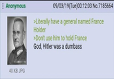 Anonymous 09/03/19(Tue)00:12:03 No.7185664 >Literally have a general named France Holder >Don't use him to hold France God, Hitler was a dumbass 40 KB JPG