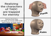 Realizing the characters of TADC are trapped for eternity Seeing that they can play as much DND with each other as they want Panik Kalm