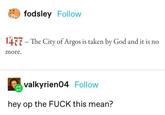 fodsley Follow 1477 - The City of Argos is taken by God and it is no more. valkyrien04 Follow hey op the F--- this mean?