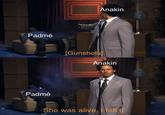 Padmé Padmé Anakin [Gunshots] Anakin She was alive, I felt it